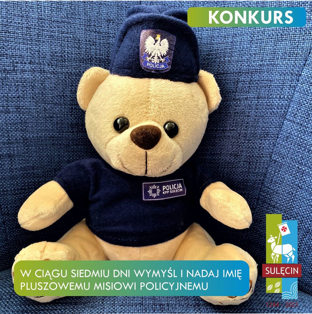 Zdjęcie maskotki pluszowej - miś w stroju policyjnym z naszywką KPP Sulęcin w furażerce, siedzący na niebieskim tle, napis “Konkurs”, napis: “W ciągu siedmiu dni wymyśl imię misiowi policyjnemu” w prawym dolnym rogu logo obchodów 777-lecia Sulęcina - biały geometryczny baranek na niebiesko-zielonym tle, napis Sulęcin na brązowym tle, poniżej niebiesko-zielone tło z motywem roślinnym i motywem wody, poniżej lata: 1244-2021