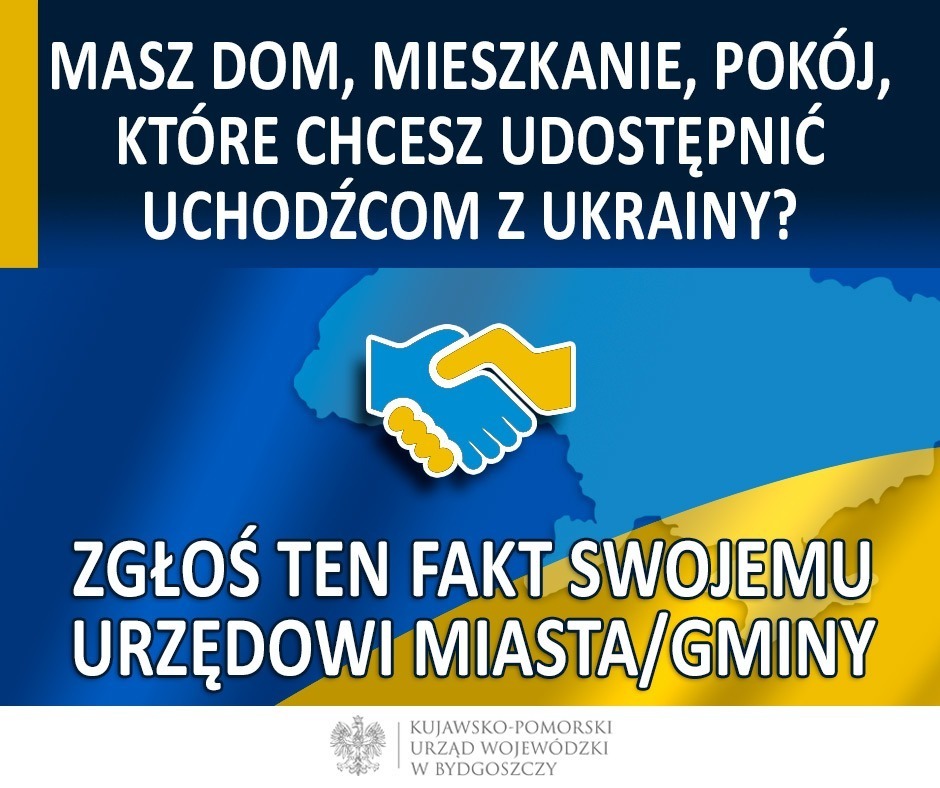 Apel Wojewody Kujawsko-Pomorskiego. Plakat promujący apel wojewody z mapą Ukrainy w kolorach: niebiesko żółtym. Na pierwszym planie dwie dłonie w uścisku jedna niebieska, druga żółta. Napis: masz dom, mieszkanie, pokój, który chcesz udostępnić uchodźcom z Ukrainy? Zgłoś ten fakt swojemu Urzędowi Miasta/Gminy.