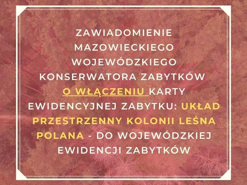 Baner Zawiadomienie Mazowieckiego Wojewódzkiego Konserwatora Zabytków o włączeniu karty ewidencyjnej obiektu nieruchomego niewpisanego do rejestru zabytków: układ przestrzenny kolonii leśna polana - do wojewódzkiej ewidencji zabytków