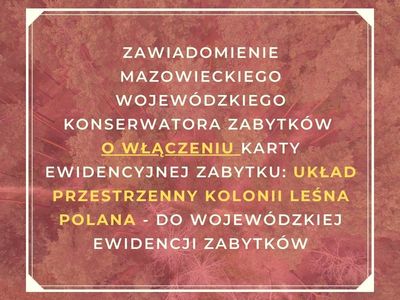 Baner Zawiadomienie Mazowieckiego Wojewódzkiego Konserwatora Zabytków o włączeniu karty ewidencyjnej obiektu nieruchomego niewpisanego do rejestru zabytków: układ przestrzenny kolonii leśna polana - do wojewódzkiej ewidencji zabytków