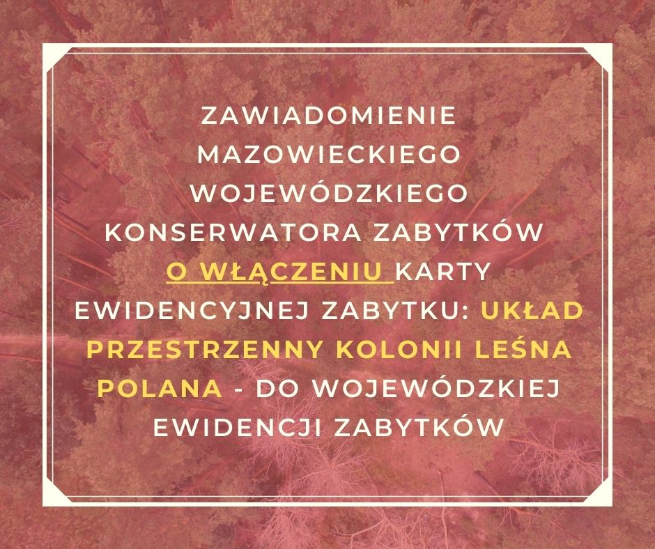 Baner Zawiadomienie Mazowieckiego Wojewódzkiego Konserwatora Zabytków o włączeniu karty ewidencyjnej obiektu nieruchomego niewpisanego do rejestru zabytków: układ przestrzenny kolonii leśna polana - do wojewódzkiej ewidencji zabytków