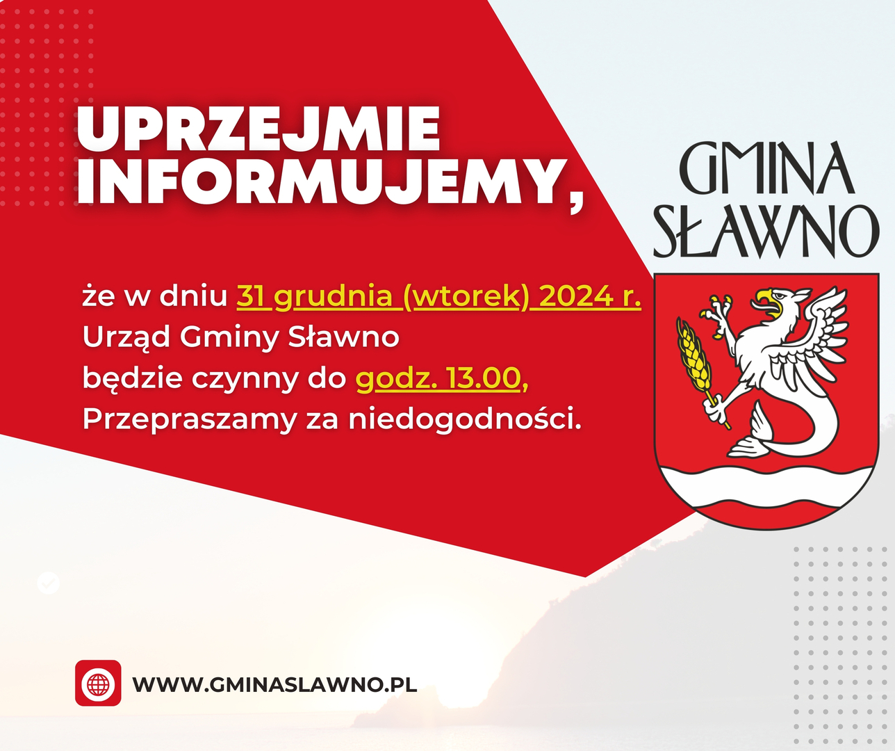 Uprzejmie informujemy, że
w dniu 31 grudnia (wtorek) 2024 r.
Urząd Gminy Sławno będzie
czynny do godz. 13.00,
Przepraszamy za niedogodności.

