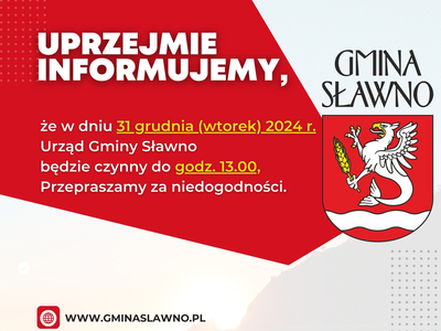 Uprzejmie informujemy, że
w dniu 31 grudnia (wtorek) 2024 r.
Urząd Gminy Sławno będzie
czynny do godz. 13.00,
Przepraszamy za niedogodności.