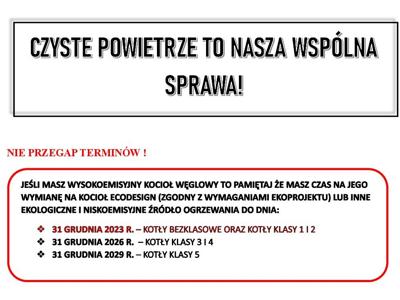 Grafika przedstawiajaca dwie ramki z tekstem:ZYSTE POWIETRZE TO NASZA WSPÓLNA SPRAWA!  NIE PRZEGAP TERMINÓW !    JEŚLI MASZ WYSOKOEMISYJNY KOCIOŁ WĘGLOWY TO PAMIĘTAJ ŻE MASZ CZAS NA JEGO WYMIANĘ NA KOCIOŁ ECODESIGN (ZGODNY Z WYMAGANIAMI EKOPROJEKTU) LUB INNE EKOLOGICZNE I NISKOEMISYJNE ŹRÓDŁO OGRZEWANIA DO DNIA:  v  31 GRUDNIA 2023 R. – KOTŁY BEZKLASOWE ORAZ KOTŁY KLASY 1 I 2  v  31 GRUDNIA 2026 R.  – KOTŁY KLASY 3 I 4  v  31 GRUDNIA 2029 R. – KOTŁY KLASY 5