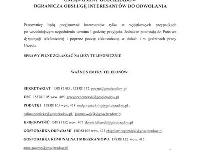 KOMUNIKAT

W RAMACH PROFILAKTYKI PRZED ZAGROŻENIEM KORONAWIRUSEM SARS-CoV-2 URZĄD GMINY GOŚCIERADÓW OGRANICZA OBSŁUGĘ INTERESANTÓW DO ODWOŁANIA
 

Pracownicy będą przyjmować interesantów tylko w wyjątkowych przypadkach po wcześniejszym uzgodnieniu terminu i godziny przyjęcia. Jednakże pozostają do Państwa dyspozycji telefonicznej i poprzez pocztę elektroniczną w dniach i w godzinach pracy Urzędu.

SPRAWY PILNE ZGŁASZAĆ NALEŻY TELEFONICZNIE

WAŻNE NUMERY TELEFONÓW:
 

SE