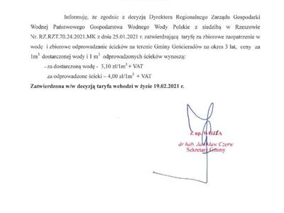 I N F O R M A C J A

		Informuję, że zgodnie z decyzją Dyrektora Regionalnego Zarządu Gospodarki Wodnej Państwowego Gospodarstwa Wodnego Wody Polskie z siedzibą w Rzeszowie Nr. RZ.RZT.70.24.2021.MK z dnia 25.01.2021 r. zatwierdzającą  taryfę za zbiorowe zaopatrzenie w wodę  i zbiorowe odprowadzanie ścieków na terenie Gminy Gościeradów na okres 3 lat,  ceny  za 1m3  dostarczonej wody i 1 m3  odprowadzonych ścieków wynoszą:
–	za dostarczoną wodę -  3,10 zł/1m3 + VAT
–	za odprowadzo