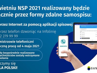 W związku z rozpoczęciem Narodowego Spisu Powszechnego Ludności i Mieszkań 2021 i jego wydłużeniem do 30 września br. uprzejmie informujemy, że podstawową metodą realizacji obowiązku spisowego jest samospis poprzez aplikację: kliknij tutaj

Przypominamy, że internetowo można się spisać również w urzędach gmin i wojewódzkich urzędach statystycznych na specjalnie przygotowanych w tym celu stanowiskach komputerowych przy zachowaniu reżimu sanitarnego.
Spisać można się również