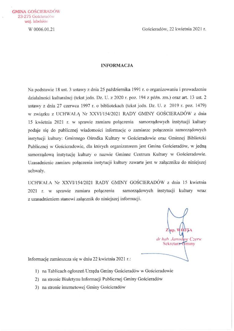 INFORMACJA

Gościeradów, 22 kwietnia 2021 r.

W 0006.01.21                                                                          

 

INFORMACJA

 

Na podstawie 18 ust. 3 ustawy z dnia 25 października 1991 r. o organizowaniu i prowadzeniu działalności kulturalnej (tekst jedn. Dz. U. z 2020 r. poz. 194 z późn. zm.) oraz art. 13 ust. 2 ustawy z dnia 27 czerwca 1997 r. o bibliotekach (tekst jedn. Dz. U. z  2019 r. poz. 1479) w związku z UCHWAŁĄ Nr XXVI/154/2021 RADY GMINY GOŚCIERADÓ