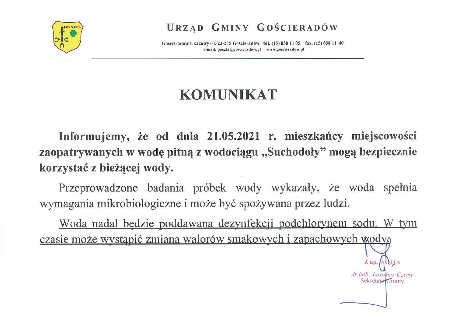KOMUNIKAT

	Informujemy, że od dnia 21.05.2021 r. mieszkańcy miejscowości zaopatrywanych w wodę pitną z wodociągu „Suchodoły” mogą bezpiecznie korzystać z bieżącej wody.
Przeprowadzone badania próbek wody wykazały, że woda spełnia wymagania mikrobiologiczne i może być spożywana przez ludzi.
	Woda nadal będzie poddawana dezynfekcji podchlorynem sodu. W tym czasie może wystąpić zmiana walorów smakowych i zapachowych wody.