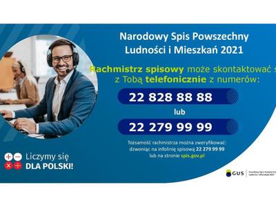 Grafika promocyjna zawierająca tekst: Narodowy Spis Powszechny Ludności i Mieszkań 2021. Rachmistrz spisowy może skontaktować się z Tobą telefonicznie z numerów: 22 828 88 88 lub 22 279 99 99.

Tożsamość rachmistrza można zweryfikować: dzwoniąc na infolinię spisową 22 279 99 99 lub na stronie spis.gov.pl