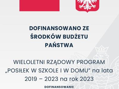 Grafika przestawiająca Flagę oraz Godło Polski wraz z informacją :DOFINANSOWANO ZE ŚRODKÓW BUDŻETU PAŃSTWA
WIELOLETNI RZĄDOWY PROGRAM „POSIŁEK W SZKOLE I W DOMU” na lata 2019 – 2023 na rok 2023
DOFINANSOWANIE
165 300,00 zł
CAŁKOWITA WARTOŚĆ
206 625,00 zł