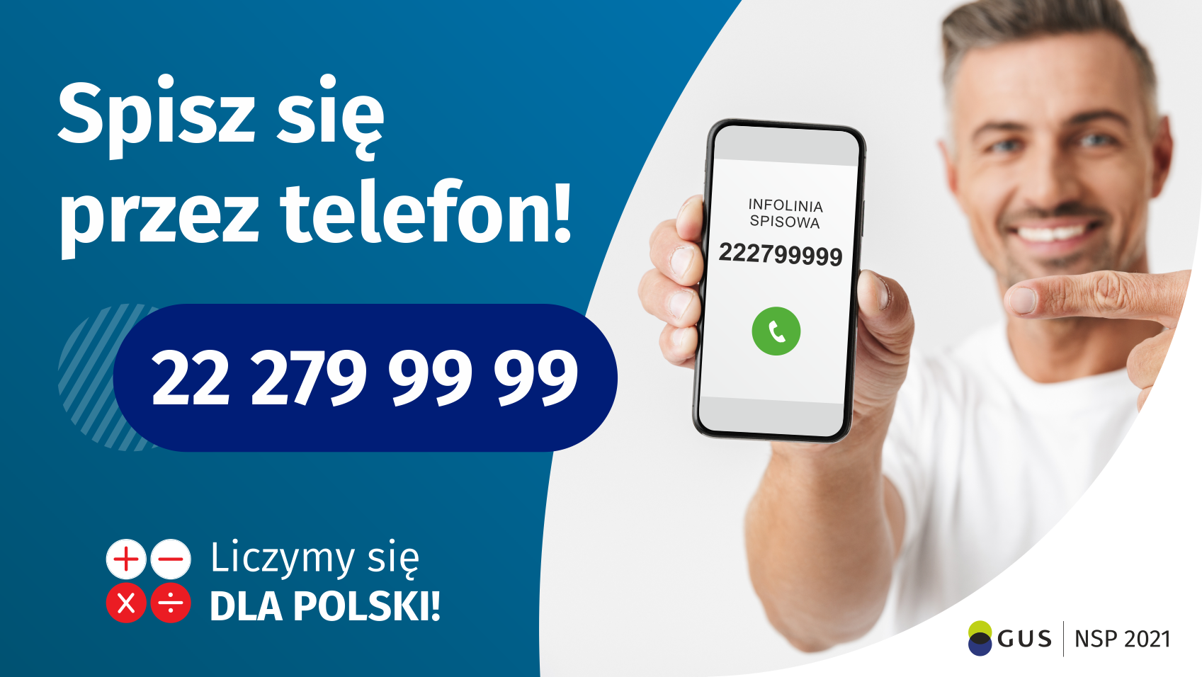 Po lewej stronie grafiki jest napis: Spisz się przez telefon i numer telefonu 22 279 99 99. Po prawej stronie jest mężczyzna, który trzyma w dłoni telefon i wskazuje na jego wyświetlacz. Na ekranie telefonu widać napis infolinia spisowa i numer telefonu. Na dole grafiki są cztery małe koła ze znakami dodawania, odejmowania, mnożenia i dzielenia, obok nich napis: Liczymy się dla Polski! W prawym dolnym rogu jest logotyp spisu: dwa nachodzące na siebie pionowo koła, GUS, pionowa kreska, NSP 2021
