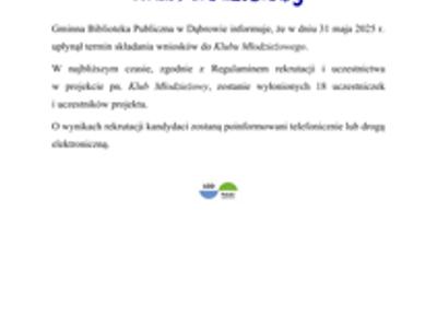 Klub Młodzieżowy
Gminna Biblioteka Publiczna w Dąbrowie informuje, że w dniu 31 maja 2025 r. upłynął termin składania wniosków do Klubu Młodzieżowego.  
W najbliższym czasie, zgodnie z Regulaminem rekrutacji i uczestnictwa w projekcie pn. Klub Młodzieżowy, zostanie wyłonionych 18 uczestniczek i uczestników projektu. 
O wynikach rekrutacji kandydaci zostaną poinformowani telefonicznie lub drogą elektroniczną.